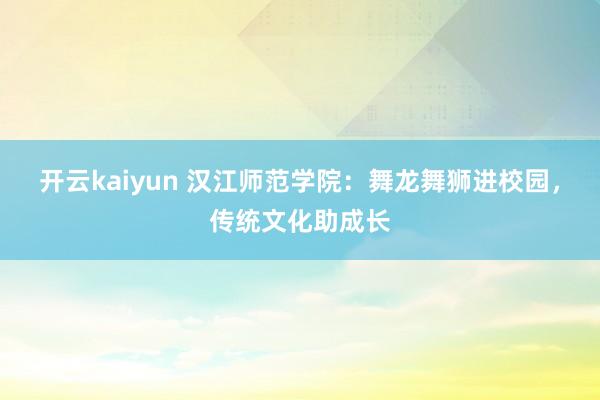 开云kaiyun 汉江师范学院：舞龙舞狮进校园，传统文化助成长