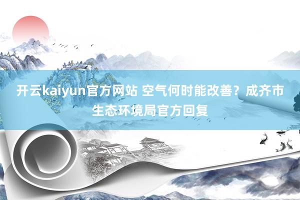 开云kaiyun官方网站 空气何时能改善？成齐市生态环境局官方回复