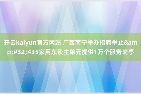 开云kaiyun官方网站 广西南宁举办招聘举止&#32;435家用东谈主单元提供1万个服务岗亭