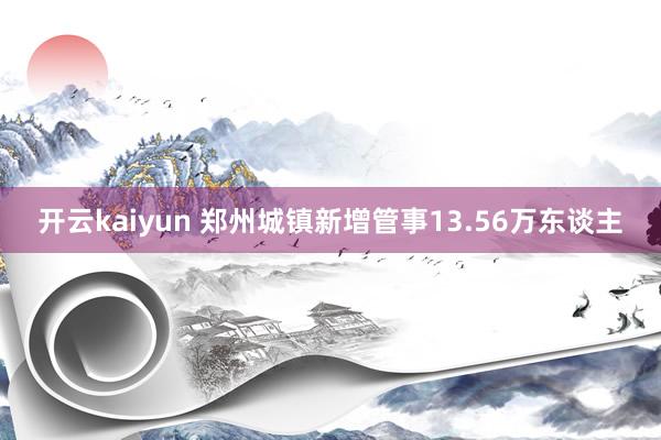 开云kaiyun 郑州城镇新增管事13.56万东谈主