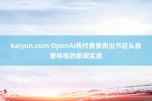 kaiyun.com OpenAI将付费使用出书巨头施普林格的新闻实质