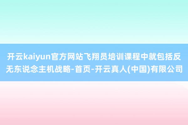 开云kaiyun官方网站飞翔员培训课程中就包括反无东说念主机战略-首页-开云真人(中国)有限公司