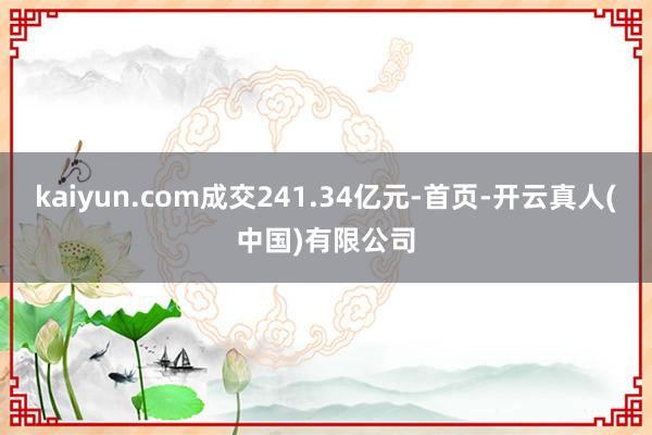 kaiyun.com成交241.34亿元-首页-开云真人(中国)有限公司