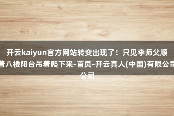 开云kaiyun官方网站转变出现了！只见李师父顺着八楼阳台吊着爬下来-首页-开云真人(中国)有限公司