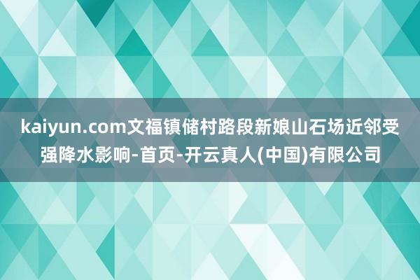 kaiyun.com文福镇储村路段新娘山石场近邻受强降水影响-首页-开云真人(中国)有限公司