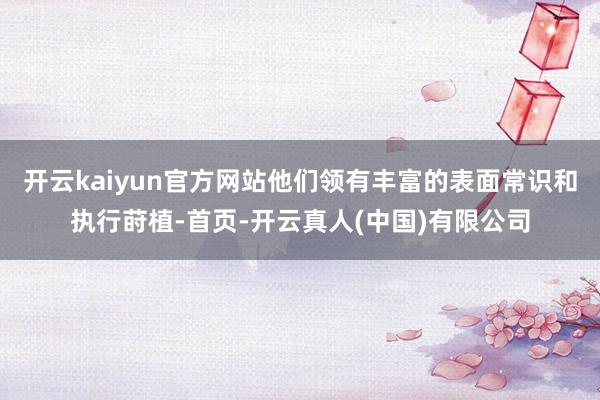 开云kaiyun官方网站他们领有丰富的表面常识和执行莳植-首页-开云真人(中国)有限公司