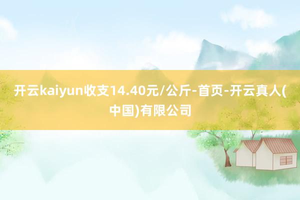 开云kaiyun收支14.40元/公斤-首页-开云真人(中国)有限公司