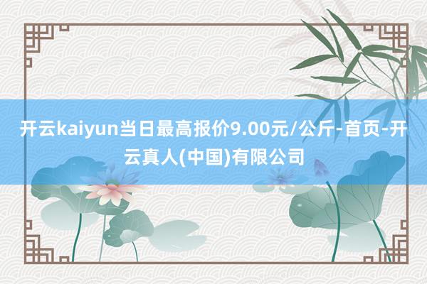 开云kaiyun当日最高报价9.00元/公斤-首页-开云真人(中国)有限公司