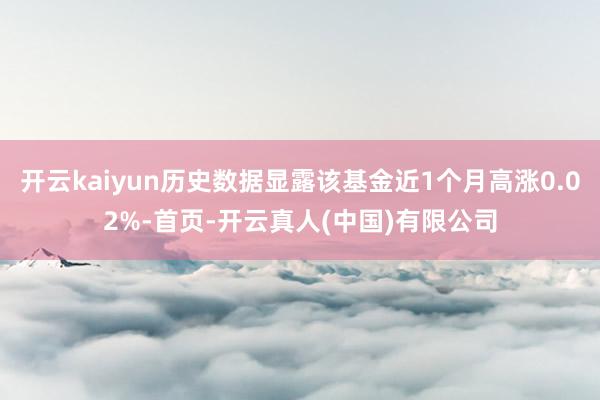 开云kaiyun历史数据显露该基金近1个月高涨0.02%-首页-开云真人(中国)有限公司