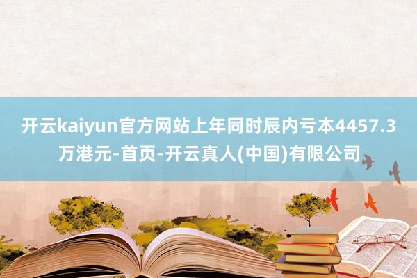 开云kaiyun官方网站上年同时辰内亏本4457.3万港元-首页-开云真人(中国)有限公司