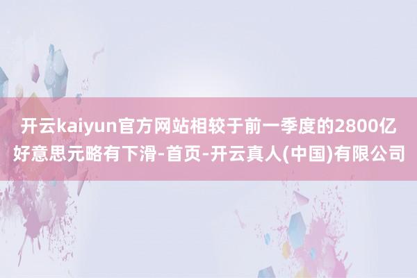 开云kaiyun官方网站相较于前一季度的2800亿好意思元略有下滑-首页-开云真人(中国)有限公司