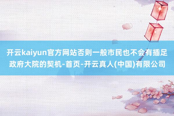 开云kaiyun官方网站否则一般市民也不会有插足政府大院的契机-首页-开云真人(中国)有限公司