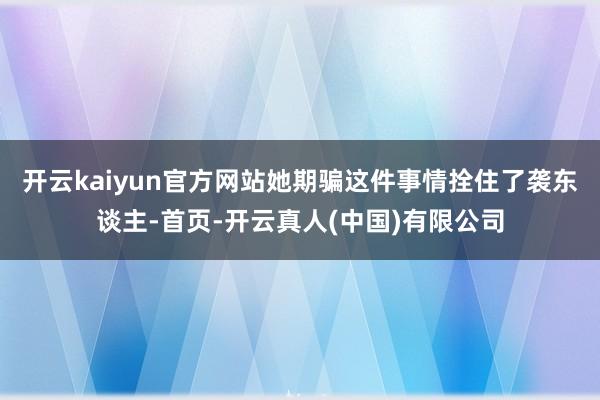 开云kaiyun官方网站她期骗这件事情拴住了袭东谈主-首页-开云真人(中国)有限公司