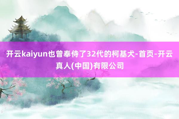 开云kaiyun也曾奉侍了32代的柯基犬-首页-开云真人(中国)有限公司