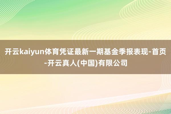 开云kaiyun体育凭证最新一期基金季报表现-首页-开云真人(中国)有限公司