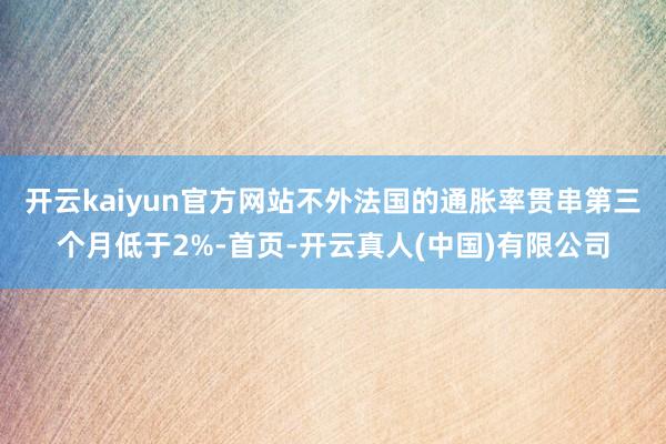 开云kaiyun官方网站不外法国的通胀率贯串第三个月低于2%-首页-开云真人(中国)有限公司