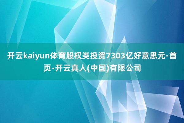 开云kaiyun体育股权类投资7303亿好意思元-首页-开云真人(中国)有限公司