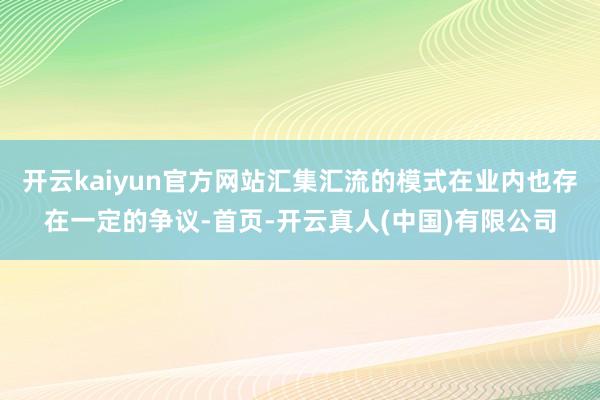 开云kaiyun官方网站汇集汇流的模式在业内也存在一定的争议-首页-开云真人(中国)有限公司