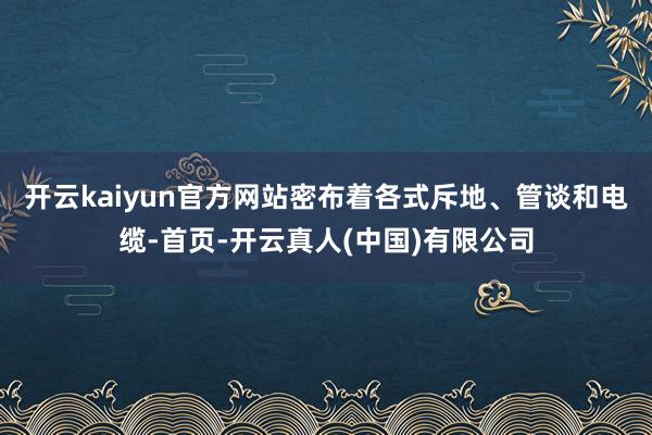 开云kaiyun官方网站密布着各式斥地、管谈和电缆-首页-开云真人(中国)有限公司