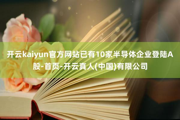 开云kaiyun官方网站已有10家半导体企业登陆A股-首页-开云真人(中国)有限公司