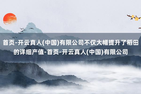 首页-开云真人(中国)有限公司不仅大幅提升了稻田的详细产值-首页-开云真人(中国)有限公司