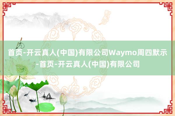 首页-开云真人(中国)有限公司　　Waymo周四默示-首页-开云真人(中国)有限公司