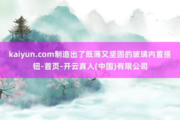 kaiyun.com制造出了既薄又坚固的玻璃内置搭钮-首页-开云真人(中国)有限公司