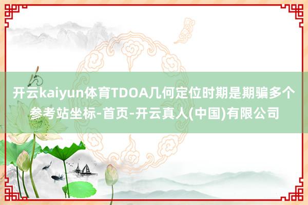 开云kaiyun体育TDOA几何定位时期是期骗多个参考站坐标-首页-开云真人(中国)有限公司