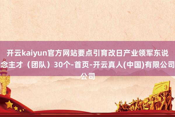 开云kaiyun官方网站要点引育改日产业领军东说念主才（团队）30个-首页-开云真人(中国)有限公司