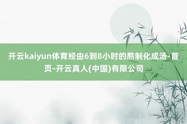 开云kaiyun体育经由6到8小时的熬制化成汤-首页-开云真人(中国)有限公司