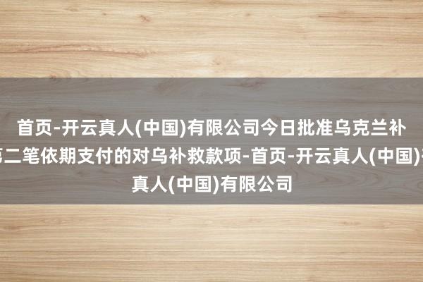 首页-开云真人(中国)有限公司今日批准乌克兰补救基金第二笔依期支付的对乌补救款项-首页-开云真人(中国)有限公司