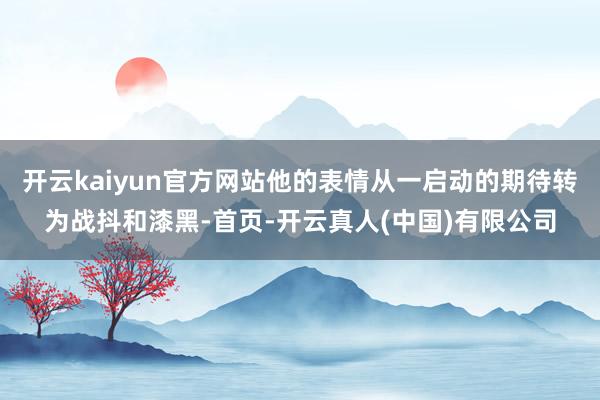 开云kaiyun官方网站他的表情从一启动的期待转为战抖和漆黑-首页-开云真人(中国)有限公司