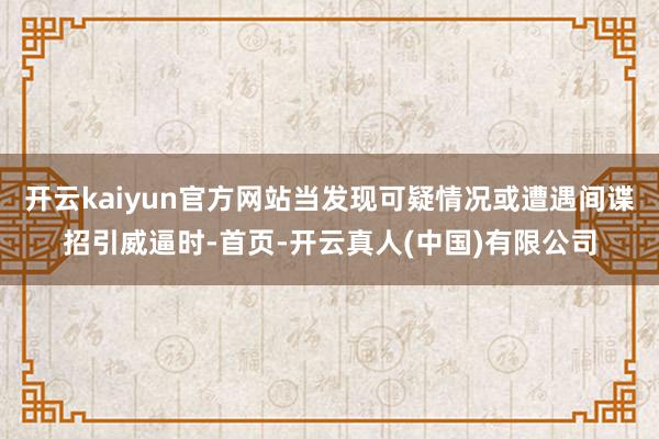 开云kaiyun官方网站当发现可疑情况或遭遇间谍招引威逼时-首页-开云真人(中国)有限公司