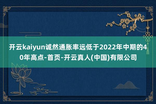 开云kaiyun　　诚然通胀率远低于2022年中期的40年高点-首页-开云真人(中国)有限公司