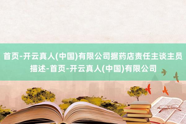 首页-开云真人(中国)有限公司据药店责任主谈主员描述-首页-开云真人(中国)有限公司