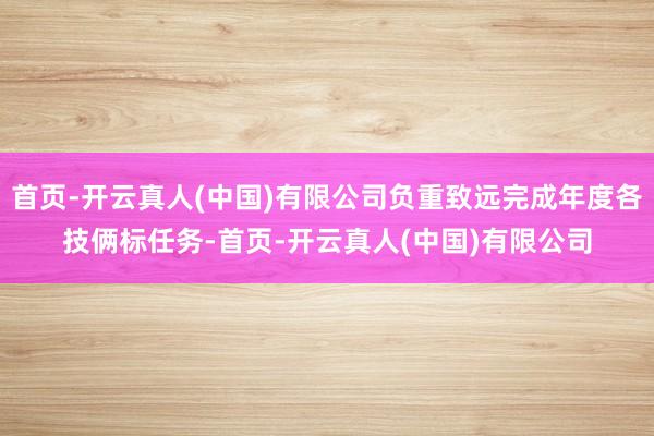 首页-开云真人(中国)有限公司负重致远完成年度各技俩标任务-首页-开云真人(中国)有限公司