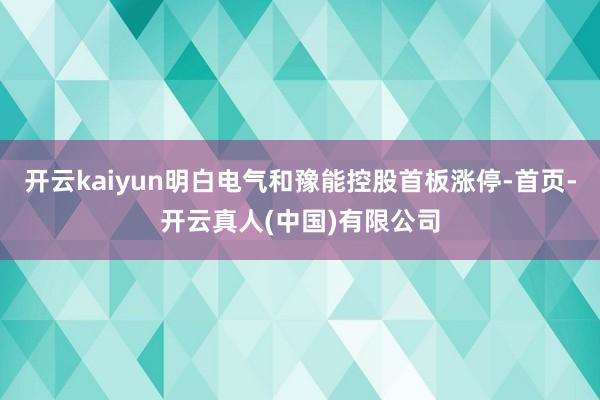 开云kaiyun明白电气和豫能控股首板涨停-首页-开云真人(中国)有限公司