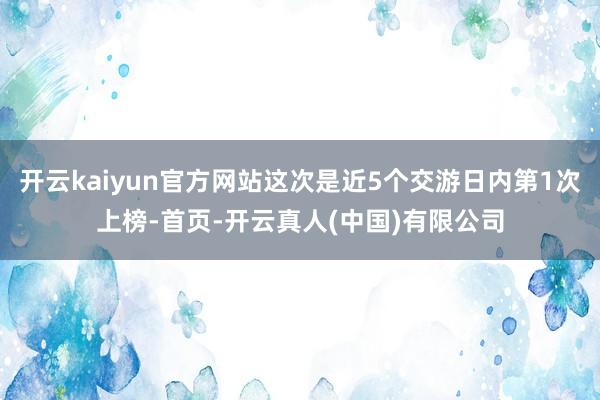 开云kaiyun官方网站这次是近5个交游日内第1次上榜-首页-开云真人(中国)有限公司