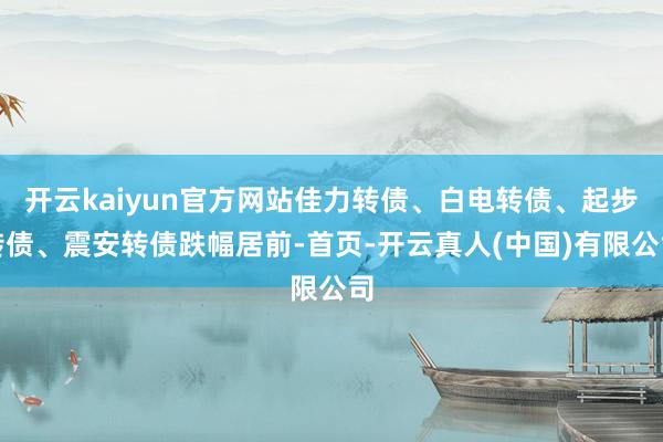 开云kaiyun官方网站佳力转债、白电转债、起步转债、震安转债跌幅居前-首页-开云真人(中国)有限公司