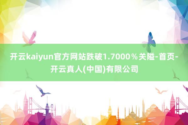 开云kaiyun官方网站跌破1.7000％关隘-首页-开云真人(中国)有限公司