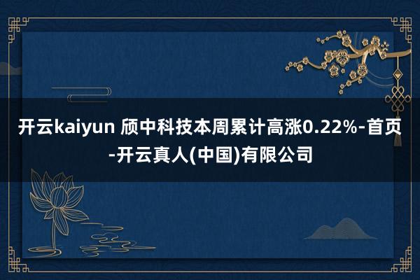 开云kaiyun 颀中科技本周累计高涨0.22%-首页-开云真人(中国)有限公司