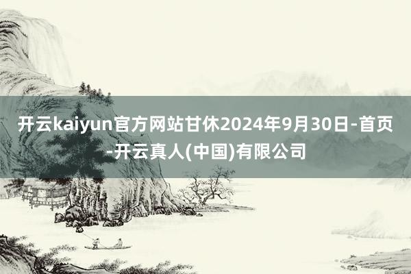 开云kaiyun官方网站甘休2024年9月30日-首页-开云真人(中国)有限公司