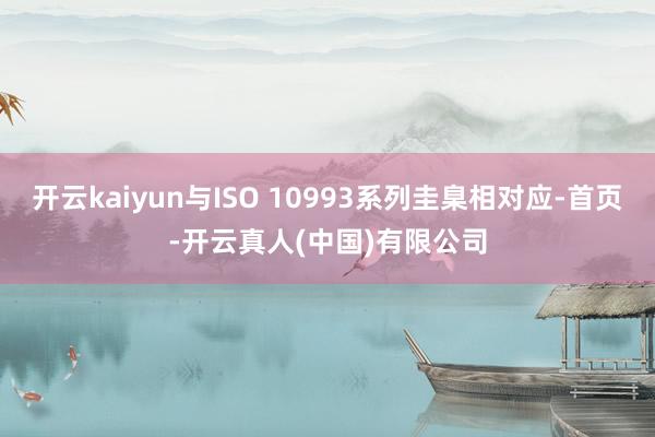 开云kaiyun与ISO 10993系列圭臬相对应-首页-开云真人(中国)有限公司