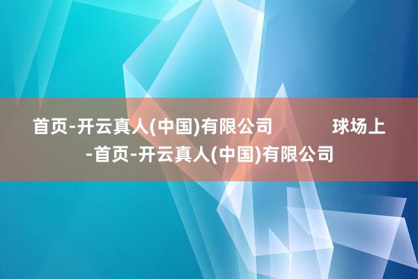 首页-开云真人(中国)有限公司            球场上-首页-开云真人(中国)有限公司