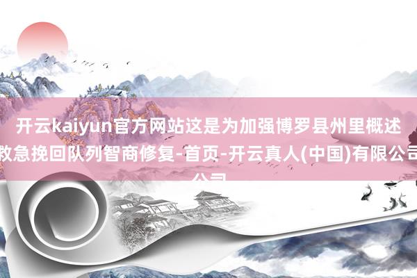 开云kaiyun官方网站这是为加强博罗县州里概述救急挽回队列智商修复-首页-开云真人(中国)有限公司