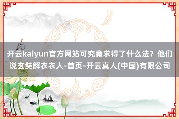 开云kaiyun官方网站可究竟求得了什么法？他们说玄奘解衣衣人-首页-开云真人(中国)有限公司