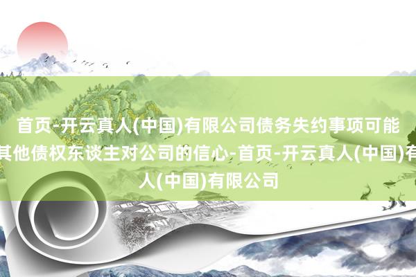 首页-开云真人(中国)有限公司债务失约事项可能会影响其他债权东谈主对公司的信心-首页-开云真人(中国)有限公司