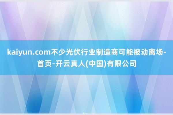 kaiyun.com不少光伏行业制造商可能被动离场-首页-开云真人(中国)有限公司