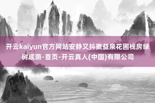 开云kaiyun官方网站安静又抖擞益泉花圃栈房绿树成荫-首页-开云真人(中国)有限公司