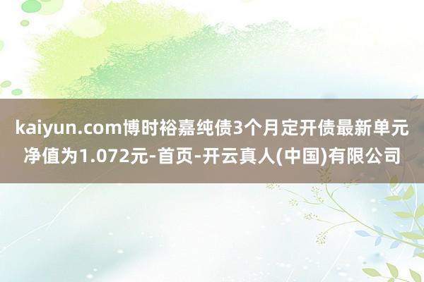 kaiyun.com博时裕嘉纯债3个月定开债最新单元净值为1.072元-首页-开云真人(中国)有限公司